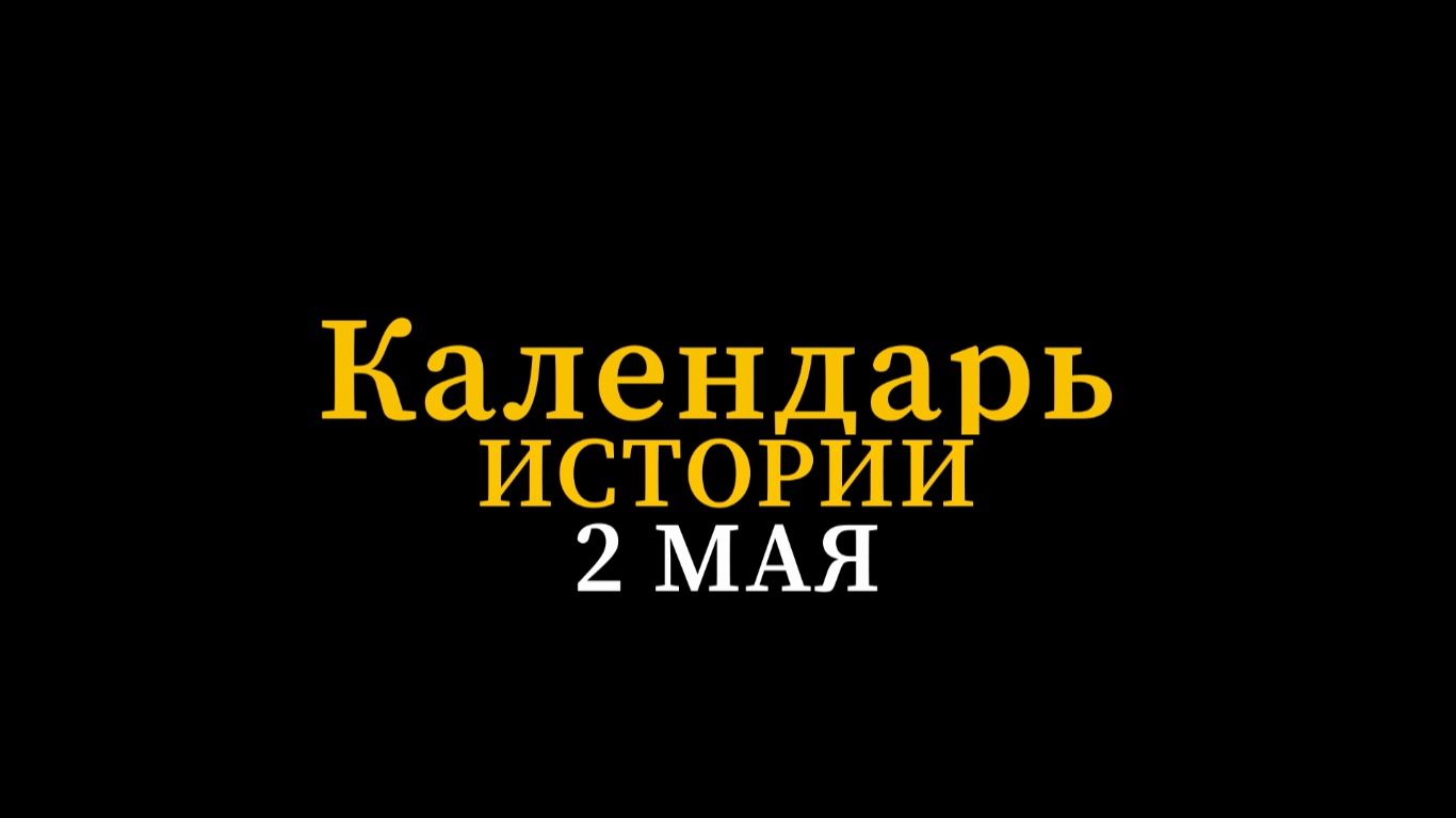 КАЛЕНДАРЬ ИСТОРИИ 2 МАЯ