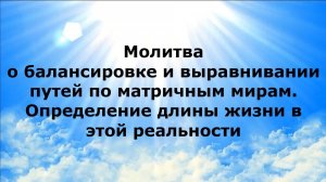 МОЛИТВА О БАЛАНСИРОВКЕ И ВЫРАВНИВАНИИ ПУТЕЙ ПО МАТРИЧНЫМ МИРАМ. ОПРЕДЕЛЕНИЕ ДЛИНЫ ЖИЗНИ ...