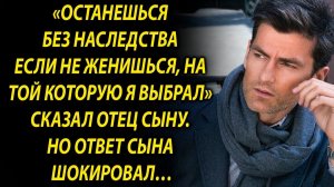 Останешься без наследства если не женишься, на той которую я выбрал. Но слова сына…