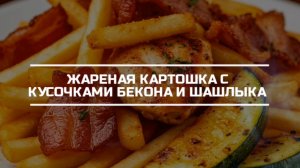 Жареная картошка с беконом, кусочками шашлыка и запеченого кабачка.