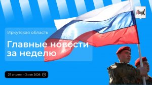 Главные события в Иркутской области за неделю с 27 апреля по 3 мая 2026 года