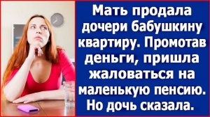 Мать продала дочери бабушкину квартиру. Промотав деньги, пришла жаловаться на маленькую пенсию