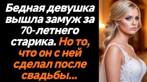 Жизненные истории/Бедная девушка вышла замуж за старика, но то, что он с ней сделал после свадьбы