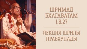 4.05.26 (8:15) Шримад Бхагаватам 1.8.27 - Шрила А.Ч. Бхактиведанта Свами Прабхупада