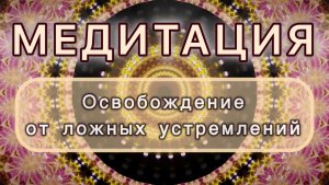 Освобождение от ложных устремлений. Трансформационная МЕДИТАЦИЯ. Высокие вибрации.