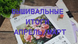 ВЫШИВАЛЬНЫЕ ИТОГИ ЗА МАРТ И АПРЕЛЬ/ 17 РАБОТ/ ВЫШИТО 45510х/ ТРИ ФИНИША