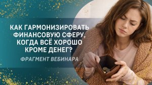 Как гармонизировать финансовую сферу, когда всё хорошо кроме денег? Фрагмент вебинара