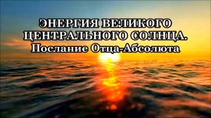 ПЕРЕХОД В ПЯТОЕ ИЗМЕРЕНИЕ. ЭНЕРГИЯ ВЕЛИКОГО ЦЕНТРАЛЬНОГО СОЛНЦА. Послание Отца-Абсолюта.