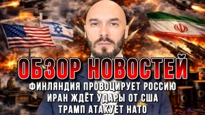 НОВОСТИ / ФИНЛЯНДИЯ ПРОВОЦИРУЕТ РОССИЮ, ИРАН ЖДЁТ УДАРЫ ОТ США, ТРАМП АТАКУЕТ НАТО