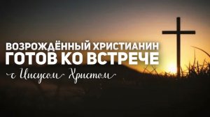 Возрождённый христианин готов ко встрече с Иисусом Христом -  Христианская проповедь Ц. Новая Жизнь.