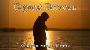 Сергей Ростовъ – Золотая моя, золотая