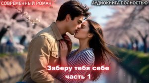 Заберу тебя себе | Часть 1 |СОВРЕМЕННЫЙ ЛЮБОВНЫЙ РОМАН | АУДИОКНИГИ| слушать полностью