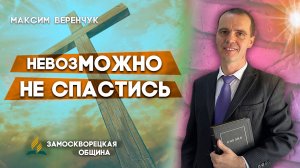 НевозМОЖНО не СПАСТИСЬ / Максим Веренчук | христианские проповеди