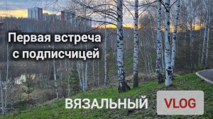 Vlog: Моя первая встреча с подписчицей. Примерка кофточки, рукав идеальный получился.