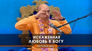 Искаженная любовь к Богу - Е.М. Ватсала прабху