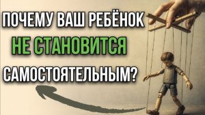 Почему дети не становятся самостоятельными