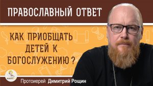 Как приобщать детей к Богослужению ?  Протоиерей Димитрий Рощин