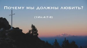 «Почему мы должны любить?»  (1Ин.4:7-8)