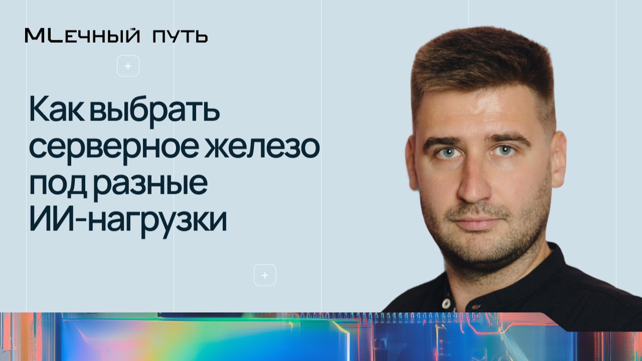 Как выбрать серверное железо под разные ИИ-нагрузки | МЛечный путь 2026 | Конференция Selectel