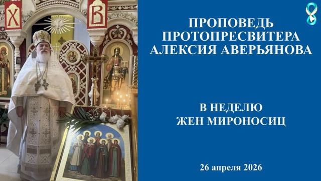 Проповедь Протопресвитера Алексия Аверьянова в неделю Жен Мироносиц. 26 апреля 2026 год