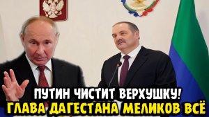 Владимир Путин Меликов всё чистка верхушки власти.