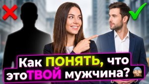 Как ПОНЯТЬ, что это ТВОЙ мужчина?