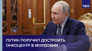 Путин поручил достроить онкоцентр в Мордовии