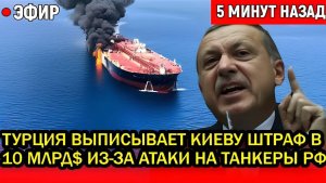 Эрдоган в ярости! Турция выписывает Киеву штраф в 10 млрд.$ из-за атаки на танкеры России.