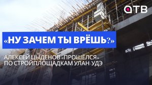 «Ну зачем ты врёшь?» Алексей Цыденов «прошёлся» по стройплощадкам Улан-Удэ