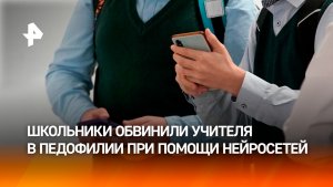Сахалинские школьники создали фейковое видео и обвинили учителя в педофилии