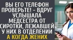 Вы телефон жениха проверьте! - вдруг услышала медсестра от сиротки, лежавшей у них в отделении…
