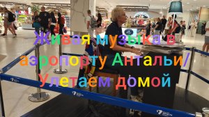 Живая музыка в аэропорту Антальи/ Улетаем домой