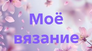 04-05-2026🧶Моё вязание 🧶 за март,апрель