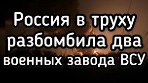 Россия разбомбила ДВА военных завода. Большие потери. Неожиданный ночной удар