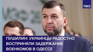 Пушилин: украинцы радостно восприняли задержание военкомов в Одессе