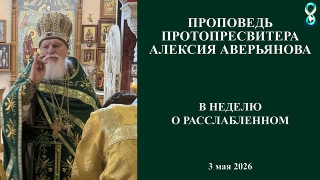 Проповедь Протопресвитера Алексия Аверьянова в неделю о Расслабленном. 3 мая 2026 год