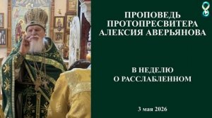 Проповедь Протопресвитера Алексия Аверьянова в неделю о Расслабленном. 3 мая 2026 год