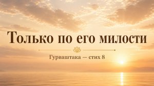 Только по его милости (Гурваштака — стих 8)