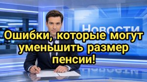 Ошибки, которые могут уменьшить размер пенсии