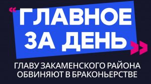 Главное за день: главу Закаменского района обвиняют в браконьерстве