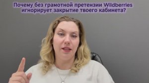 Почему без грамотной претензии Wildberries игнорирует закрытие твоего кабинета?