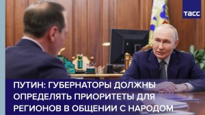 Путин: губернаторы должны определять приоритеты для регионов в общении с народом