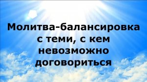 МОЛИТВА-БАЛАНСИРОВКА С ТЕМИ, С КЕМ НЕВОЗМОЖНО ДОГОВОРИТЬСЯ #наянабелосвет