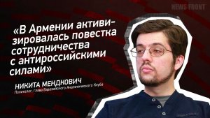 «В Армении активизировалась повестка сотрудничества с антироссийскими силами» - Никита Мендкович