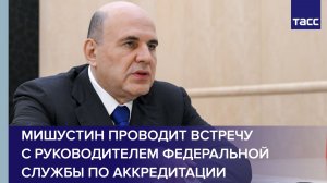 Мишустин проводит встречу с руководителем Федеральной службы по аккредитации