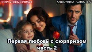 Первая любовь с сюрпризом | Часть 2 |СОВРЕМЕННЫЙ ЛЮБОВНЫЙ РОМАН | АУДИОКНИГИ| слушать полностью