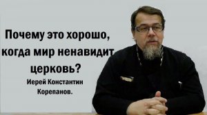 Почему это хорошо, когда мир ненавидит церковь? Иерей Константин Корепанов.