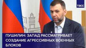 Пушилин: Запад рассматривает создание агрессивных межконтинентальных военных блоков