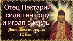 Отец Нектарий сидел на полу и играл в куклы. День памяти старца 12 мая.