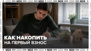 Эксперт рассказал, как накопить деньги на первоначальный взнос по ипотеке - Москва 24